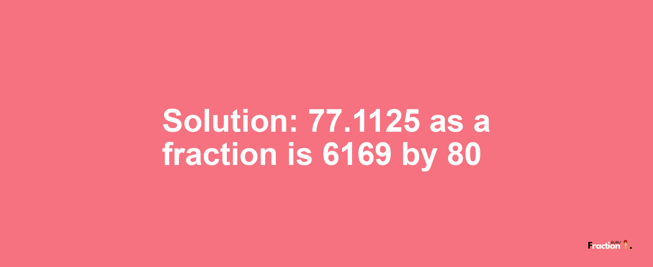 Solution:77.1125 as a fraction is 6169/80